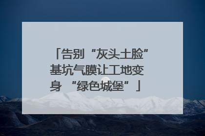 告别“灰头土脸” 基坑气膜让工地变身 “绿色城堡”