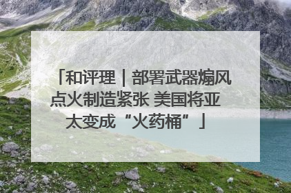和评理｜部署武器煽风点火制造紧张 美国将亚太变成“火药桶”