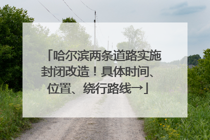 哈尔滨两条道路实施封闭改造！具体时间、位置、绕行路线→
