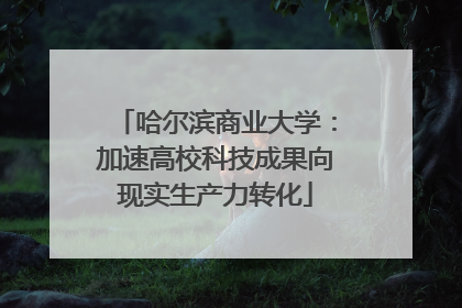 哈尔滨商业大学：加速高校科技成果向现实生产力转化
