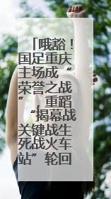 哦豁！国足重庆主场成“荣誉之战”，重蹈“揭幕战关键战生死战火车站”轮回