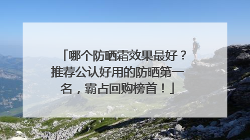 哪个防晒霜效果最好？推荐公认好用的防晒第一名，霸占回购榜首！