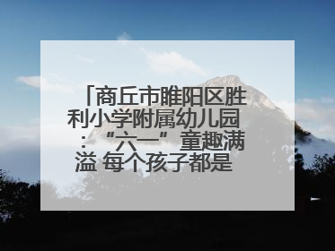 商丘市睢阳区胜利小学附属幼儿园：“六一”童趣满溢 每个孩子都是舞台主角