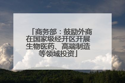 商务部：鼓励外商在国家级经开区开展生物医药、高端制造等领域投资