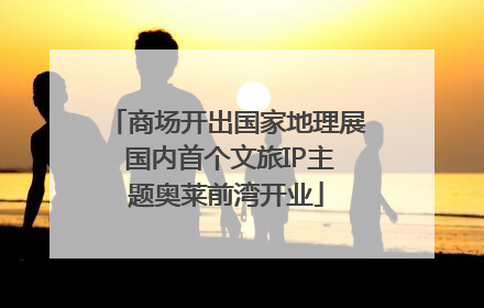 商场开出国家地理展 国内首个文旅IP主题奥莱前湾开业