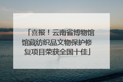 喜报！云南省博物馆馆藏纺织品文物保护修复项目荣获全国十佳