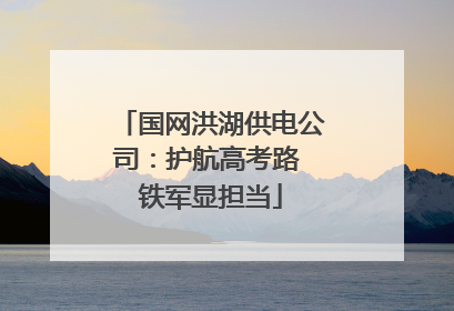 国网洪湖供电公司：护航高考路 铁军显担当