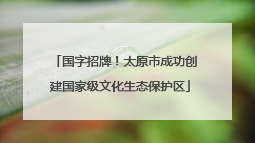 国字招牌！太原市成功创建国家级文化生态保护区