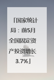 国家统计局：前5月全国固定资产投资增长3.7%