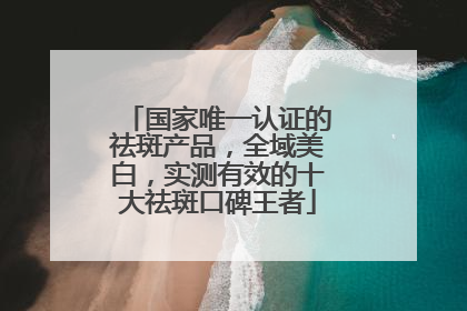 国家唯一认证的祛斑产品，全域美白，实测有效的十大祛斑口碑王者