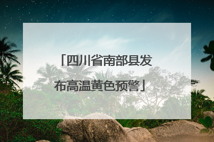四川省南部县发布高温黄色预警