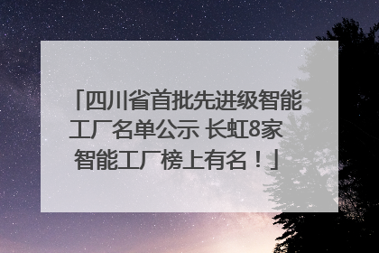 四川省首批先进级智能工厂名单公示 长虹8家智能工厂榜上有名！