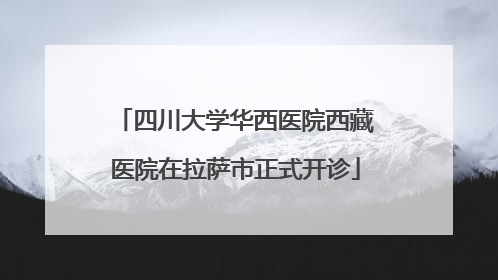 四川大学华西医院西藏医院在拉萨市正式开诊