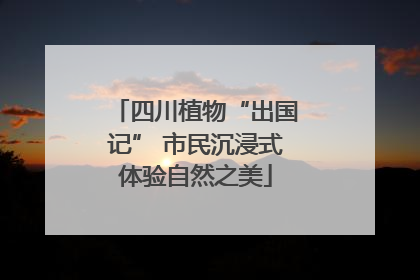 四川植物“出国记” 市民沉浸式体验自然之美