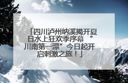 四川泸州纳溪揭开夏日水上狂欢季序幕 “川南第一漂”今日起开启刺激之旅！