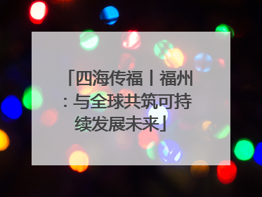 四海传福丨福州：与全球共筑可持续发展未来