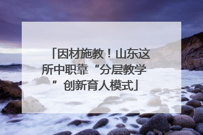 因材施教！山东这所中职靠“分层教学”创新育人模式