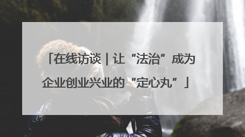 在线访谈｜让“法治”成为企业创业兴业的“定心丸”