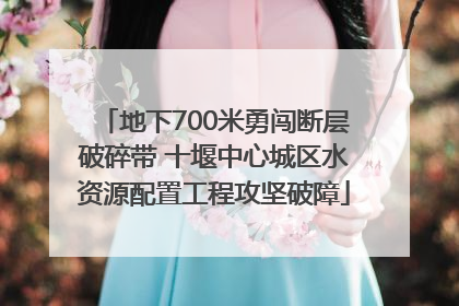 地下700米勇闯断层破碎带 十堰中心城区水资源配置工程攻坚破障