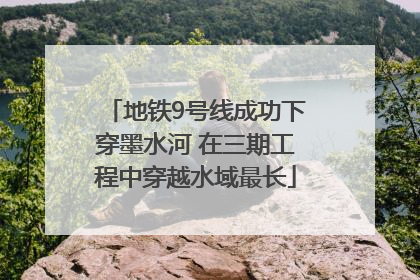 地铁9号线成功下穿墨水河 在三期工程中穿越水域最长