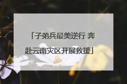 子弟兵最美逆行 奔赴云南灾区开展救援