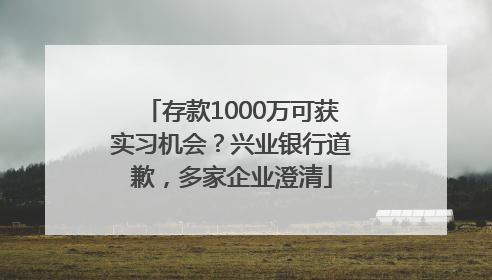 存款1000万可获实习机会？兴业银行道歉，多家企业澄清