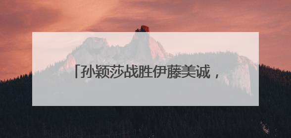 孙颖莎战胜伊藤美诚，国乒提前锁定女单冠军