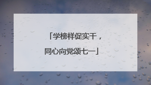 学榜样促实干，同心向党颂七一