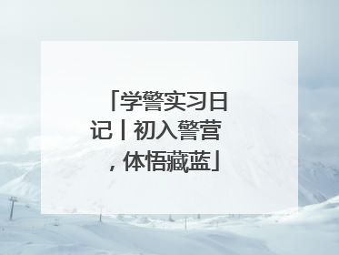 学警实习日记丨初入警营，体悟藏蓝