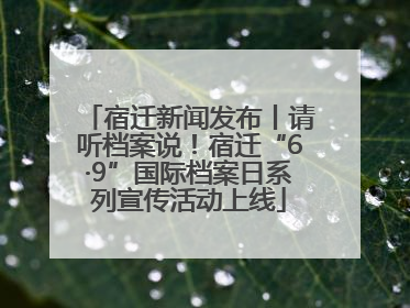 宿迁新闻发布丨请听档案说！宿迁“6·9”国际档案日系列宣传活动上线