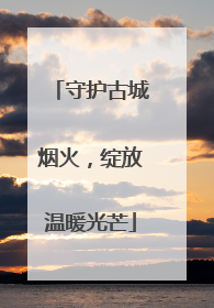 守护古城烟火，绽放温暖光芒
