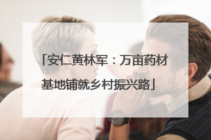 安仁黄林军：万亩药材基地铺就乡村振兴路