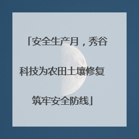 安全生产月，秀谷科技为农田土壤修复筑牢安全防线