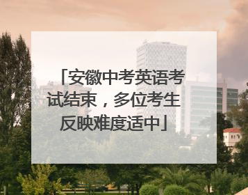 安徽中考英语考试结束，多位考生反映难度适中