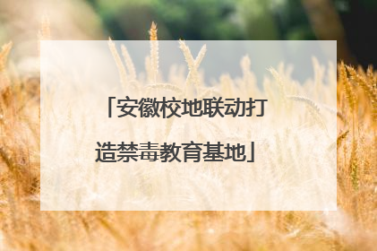安徽校地联动打造禁毒教育基地