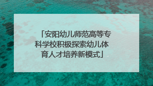 安阳幼儿师范高等专科学校积极探索幼儿体育人才培养新模式