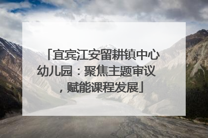 宜宾江安留耕镇中心幼儿园：聚焦主题审议，赋能课程发展