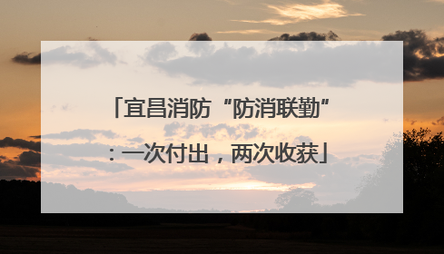 宜昌消防“防消联勤”：一次付出，两次收获