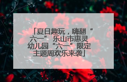 夏日趣玩，嗨翻“六一” 乐山市惠灵幼儿园“六一”限定主题周欢乐来袭