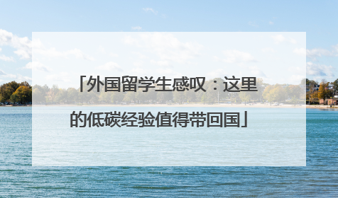 外国留学生感叹：这里的低碳经验值得带回国