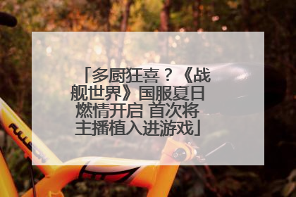 多厨狂喜？《战舰世界》国服夏日燃情开启 首次将主播植入进游戏
