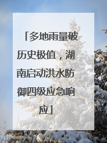多地雨量破历史极值，湖南启动洪水防御四级应急响应