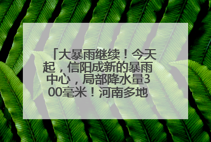 大暴雨继续！今天起，信阳成新的暴雨中心，局部降水量300毫米！河南多地仍将雨雨雨