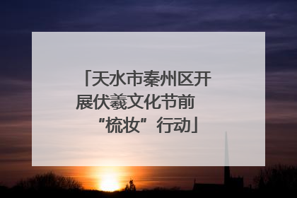 天水市秦州区开展伏羲文化节前 “梳妆”行动