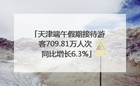 天津端午假期接待游客709.81万人次 同比增长6.3%