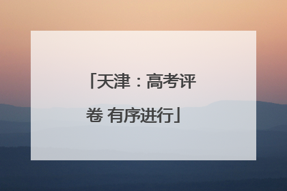 天津：高考评卷 有序进行