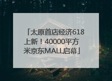 太原首店经济618上新！40000平方米京东MALL启幕