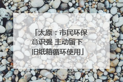 太原：市民环保意识强 主动留下旧纸箱循环使用