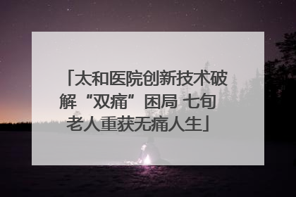 太和医院创新技术破解“双痛”困局 七旬老人重获无痛人生