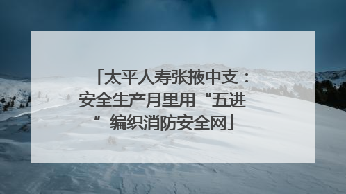 太平人寿张掖中支：安全生产月里用“五进”编织消防安全网